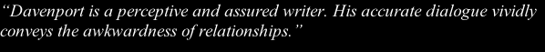 “Davenport is a perceptive and assured writer. His accurate dialogue vividly conveys the awkwardness of relationships.”
